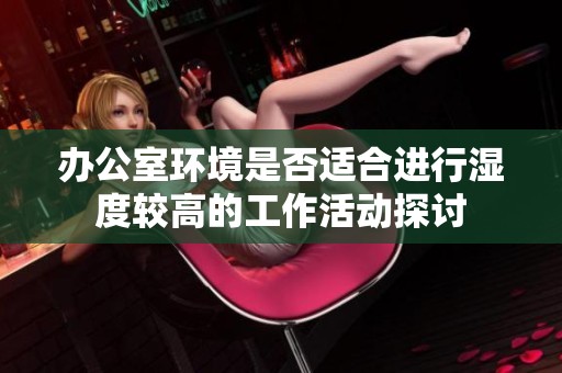 办公室环境是否适合进行湿度较高的工作活动探讨
