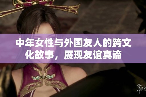 中年女性与外国友人的跨文化故事，展现友谊真谛