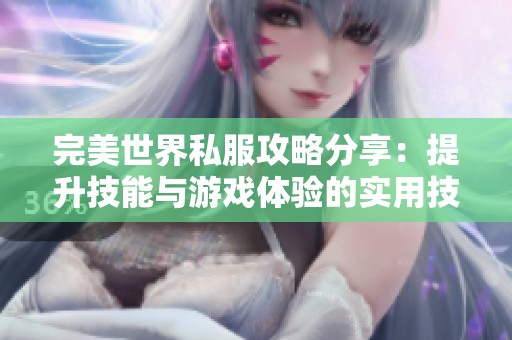 完美世界私服攻略分享：提升技能与游戏体验的实用技巧