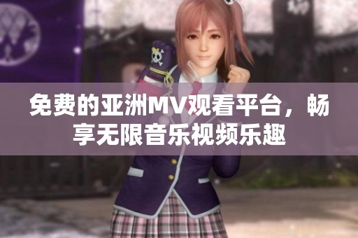 免费的亚洲MV观看平台，畅享无限音乐视频乐趣