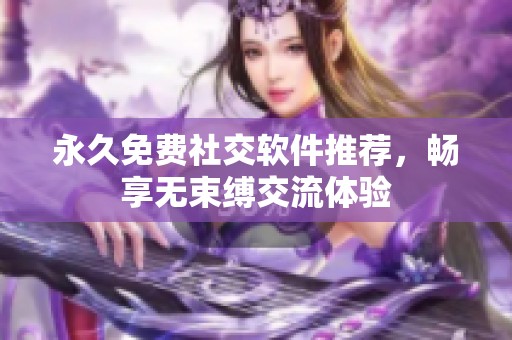 永久免费社交软件推荐，畅享无束缚交流体验