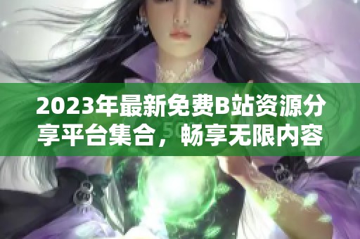 2023年最新免费B站资源分享平台集合，畅享无限内容不收费