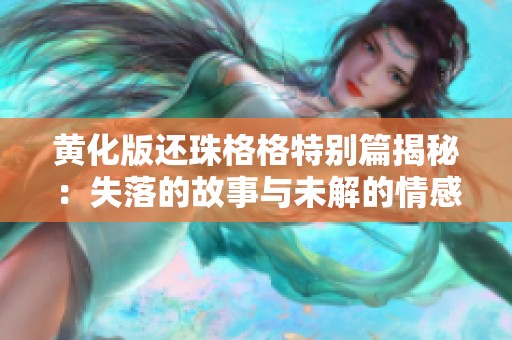 黄化版还珠格格特别篇揭秘：失落的故事与未解的情感纠葛