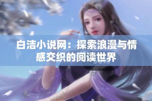 白洁小说网：探索浪漫与情感交织的阅读世界