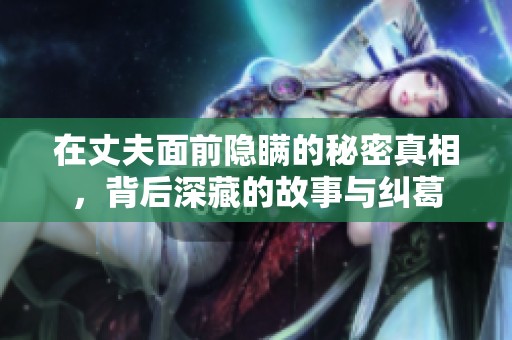 在丈夫面前隐瞒的秘密真相，背后深藏的故事与纠葛