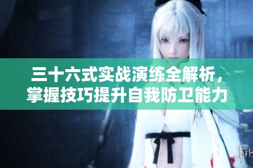 三十六式实战演练全解析，掌握技巧提升自我防卫能力