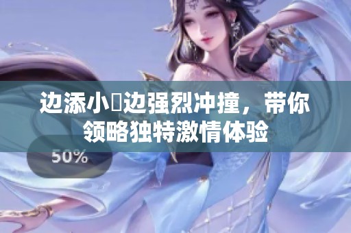 边添小泬边强烈冲撞，带你领略独特激情体验