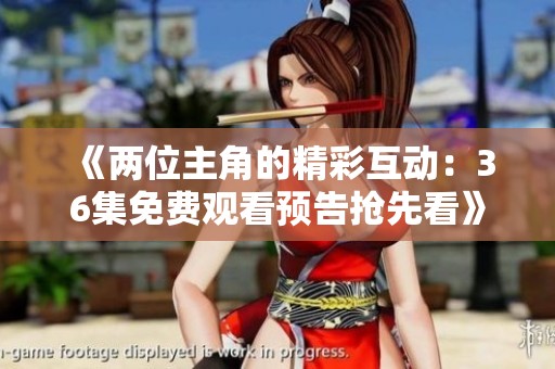 《两位主角的精彩互动：36集免费观看预告抢先看》