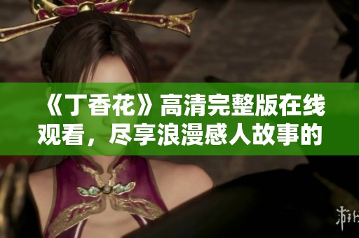 《丁香花》高清完整版在线观看，尽享浪漫感人故事的精彩时刻