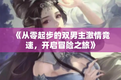 《从零起步的双男主激情竞速，开启冒险之旅》
