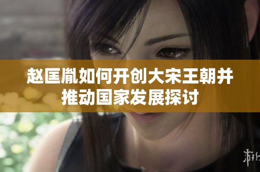 赵匡胤如何开创大宋王朝并推动国家发展探讨