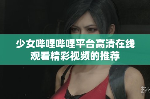 少女哔哩哔哩平台高清在线观看精彩视频的推荐