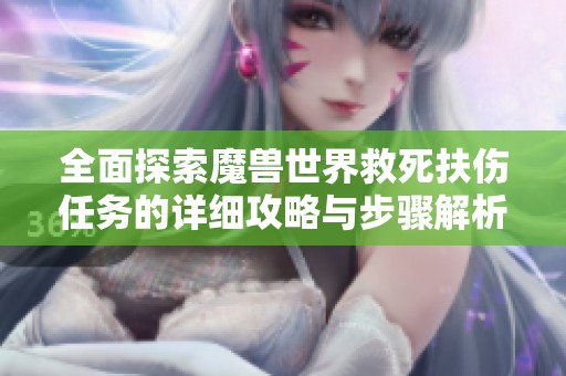 全面探索魔兽世界救死扶伤任务的详细攻略与步骤解析