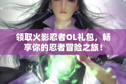 领取火影忍者OL礼包，畅享你的忍者冒险之旅！