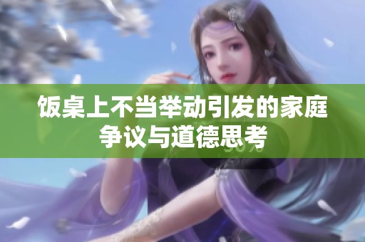 饭桌上不当举动引发的家庭争议与道德思考