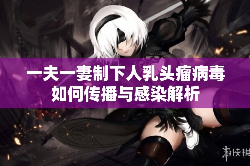 一夫一妻制下人乳头瘤病毒如何传播与感染解析