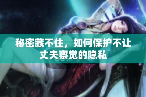 秘密藏不住，如何保护不让丈夫察觉的隐私