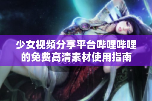 少女视频分享平台哔哩哔哩的免费高清素材使用指南