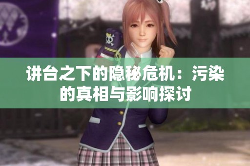 讲台之下的隐秘危机：污染的真相与影响探讨