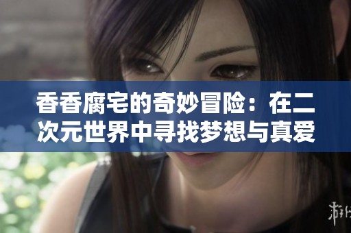 香香腐宅的奇妙冒险：在二次元世界中寻找梦想与真爱
