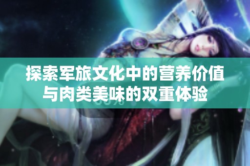 探索军旅文化中的营养价值与肉类美味的双重体验