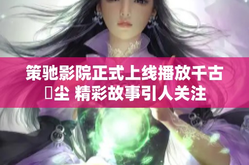 策驰影院正式上线播放千古玦尘 精彩故事引人关注