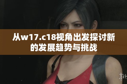 从w17.c18视角出发探讨新的发展趋势与挑战