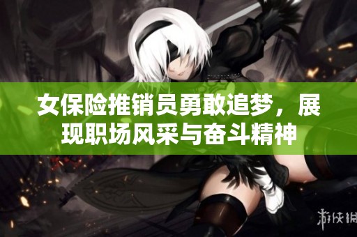 女保险推销员勇敢追梦，展现职场风采与奋斗精神