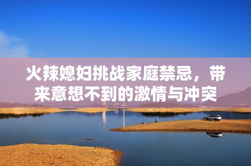 火辣媳妇挑战家庭禁忌，带来意想不到的激情与冲突