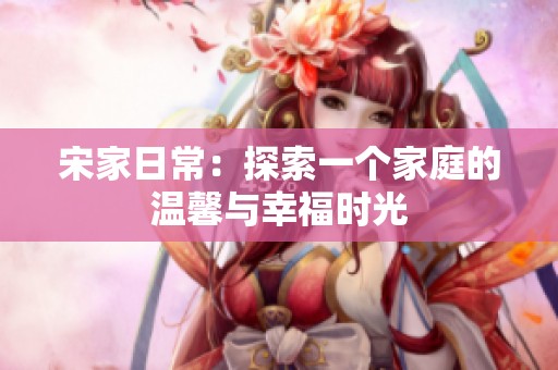 宋家日常：探索一个家庭的温馨与幸福时光