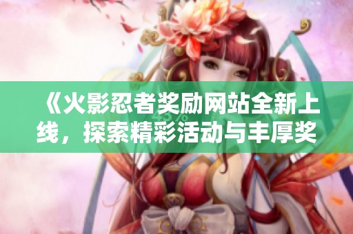 《火影忍者奖励网站全新上线，探索精彩活动与丰厚奖品》