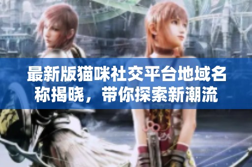 最新版猫咪社交平台地域名称揭晓，带你探索新潮流