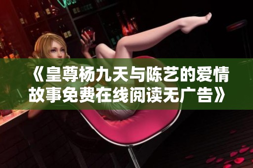 《皇尊杨九天与陈艺的爱情故事免费在线阅读无广告》