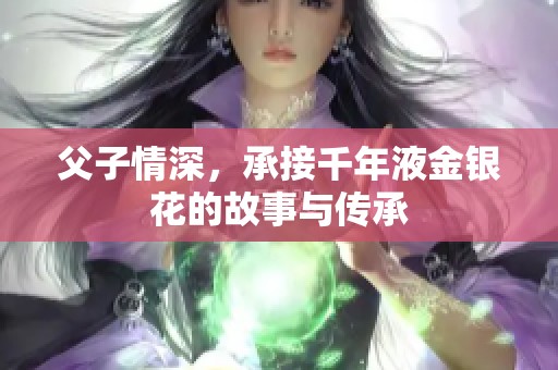 父子情深，承接千年液金银花的故事与传承