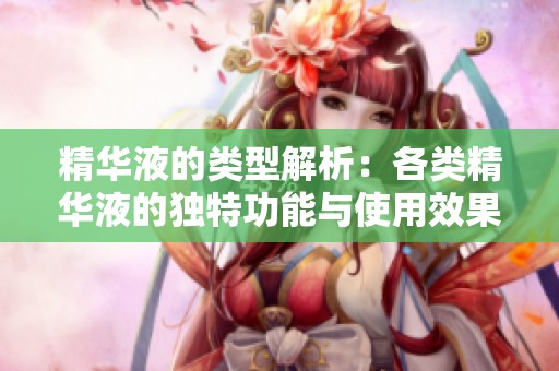 精华液的类型解析：各类精华液的独特功能与使用效果介绍