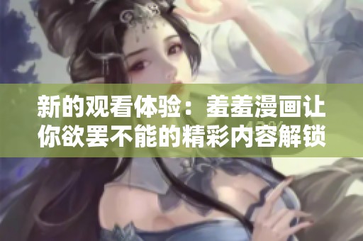 新的观看体验：羞羞漫画让你欲罢不能的精彩内容解锁