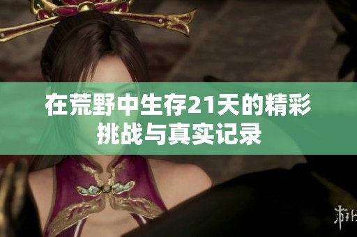 在荒野中生存21天的精彩挑战与真实记录