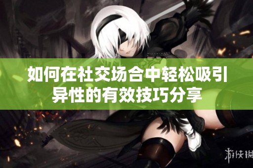 如何在社交场合中轻松吸引异性的有效技巧分享