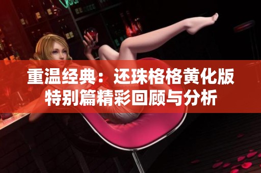 重温经典：还珠格格黄化版特别篇精彩回顾与分析