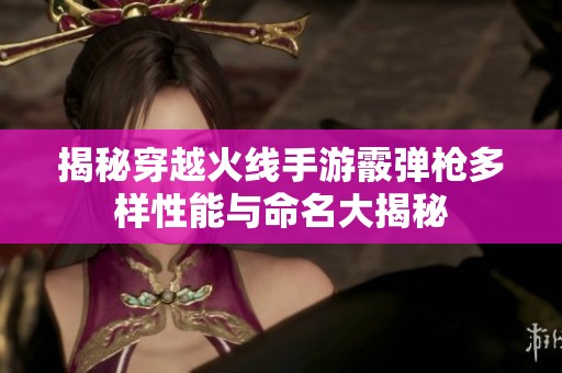 揭秘穿越火线手游霰弹枪多样性能与命名大揭秘