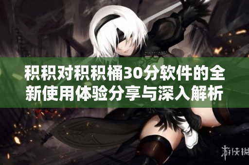 积积对积积桶30分软件的全新使用体验分享与深入解析