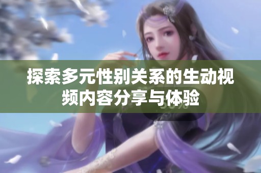 探索多元性别关系的生动视频内容分享与体验