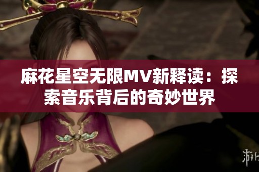 麻花星空无限MV新释读：探索音乐背后的奇妙世界