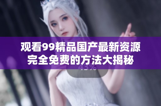 观看99精品国产最新资源完全免费的方法大揭秘