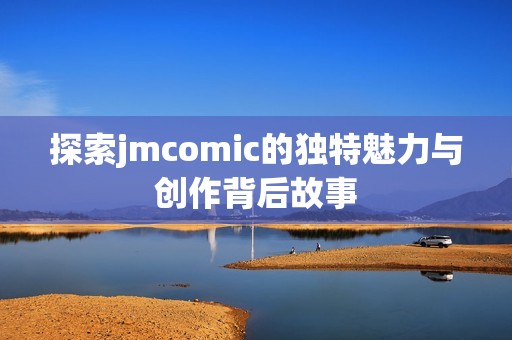 探索jmcomic的独特魅力与创作背后故事