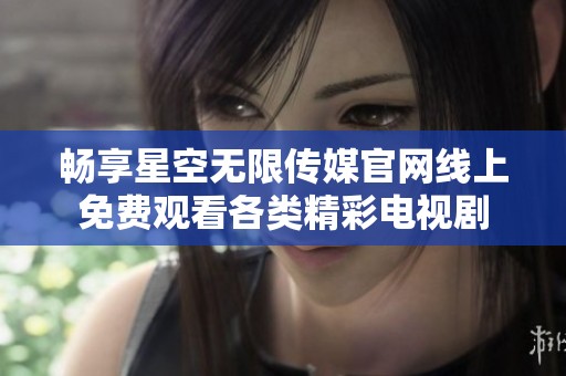 畅享星空无限传媒官网线上免费观看各类精彩电视剧