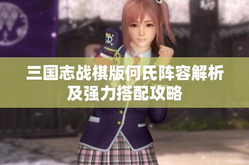 三国志战棋版何氏阵容解析及强力搭配攻略