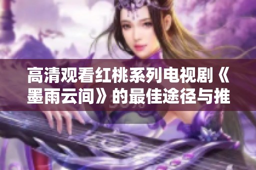 高清观看红桃系列电视剧《墨雨云间》的最佳途径与推荐
