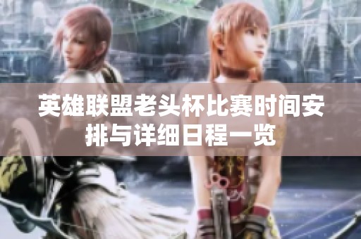 英雄联盟老头杯比赛时间安排与详细日程一览