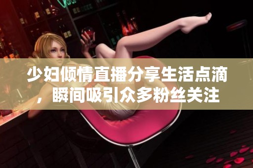 少妇倾情直播分享生活点滴，瞬间吸引众多粉丝关注